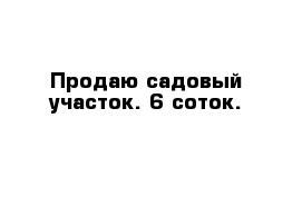 Продаю садовый участок. 6 соток. 